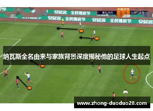 纳瓦斯全名由来与家族背景深度揭秘他的足球人生起点