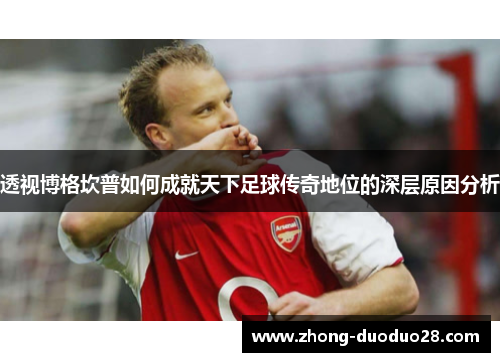 透视博格坎普如何成就天下足球传奇地位的深层原因分析