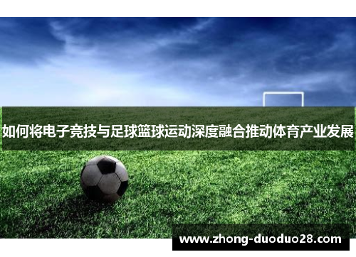 如何将电子竞技与足球篮球运动深度融合推动体育产业发展