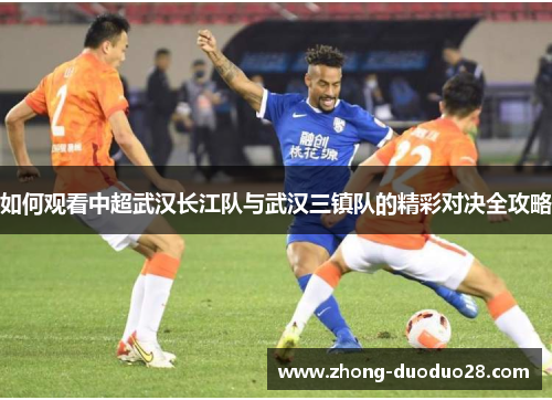 如何观看中超武汉长江队与武汉三镇队的精彩对决全攻略 如何观看中超武汉长江队与武汉三镇队的精彩对决全攻略