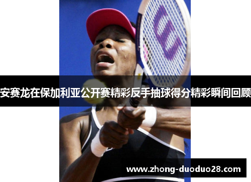安赛龙在保加利亚公开赛精彩反手抽球得分精彩瞬间回顾