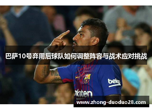巴萨10号弃用后球队如何调整阵容与战术应对挑战 巴萨10号弃用后球队如何调整阵容与战术应对挑战