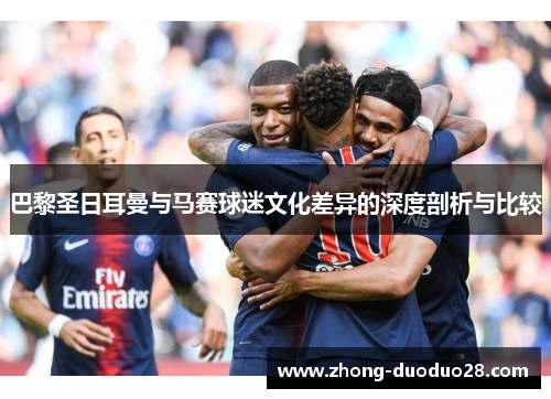 巴黎圣日耳曼与马赛球迷文化差异的深度剖析与比较 巴黎圣日耳曼与马赛球迷文化差异的深度剖析与比较