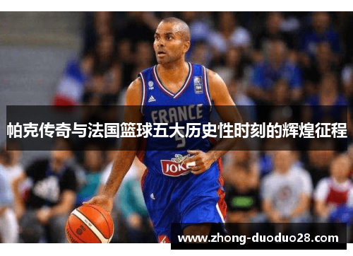 帕克传奇与法国篮球五大历史性时刻的辉煌征程 帕克传奇与法国篮球五大历史性时刻的辉煌征程