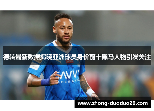 德转最新数据揭晓亚洲球员身价前十黑马人物引发关注