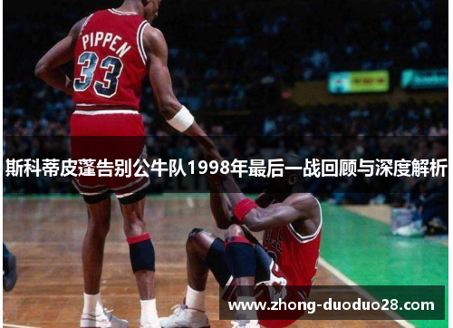 斯科蒂皮蓬告别公牛队1998年最后一战回顾与深度解析