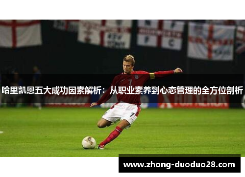 哈里凯恩五大成功因素解析:从职业素养到心态管理的全方位剖析 哈里凯恩五大成功因素解析:从职业素养到心态管理的全方位剖析