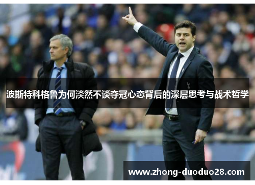 波斯特科格鲁为何淡然不谈夺冠心态背后的深层思考与战术哲学