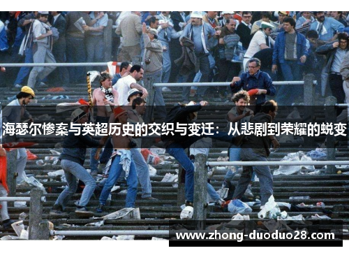 海瑟尔惨案与英超历史的交织与变迁:从悲剧到荣耀的蜕变 海瑟尔惨案与英超历史的交织与变迁:从悲剧到荣耀的蜕变