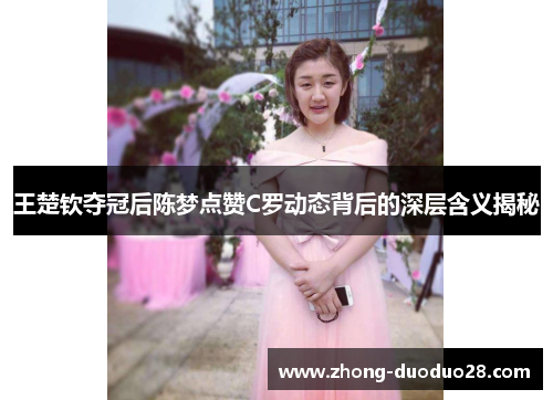 王楚钦夺冠后陈梦点赞C罗动态背后的深层含义揭秘 王楚钦夺冠后陈梦点赞C罗动态背后的深层含义揭秘