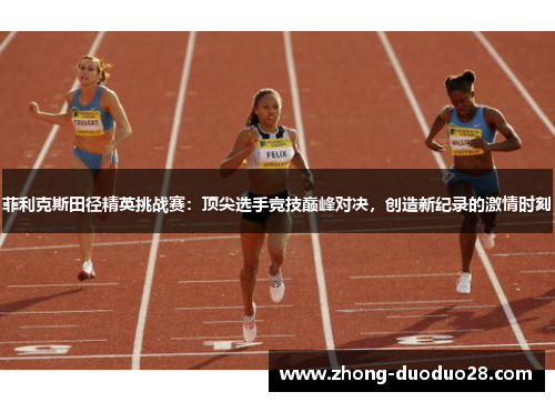 菲利克斯田径精英挑战赛:顶尖选手竞技巅峰对决,创造新纪录的激情时刻 菲利克斯田径精英挑战赛:顶尖选手竞技巅峰对决,创造新纪录的激情时刻