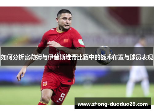 如何分析富勒姆与伊普斯维奇比赛中的战术布置与球员表现