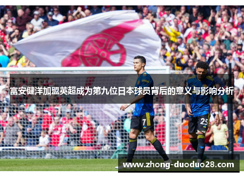 富安健洋加盟英超成为第九位日本球员背后的意义与影响分析