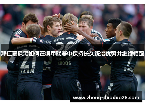 拜仁慕尼黑如何在德甲联赛中保持长久统治优势并继续领跑