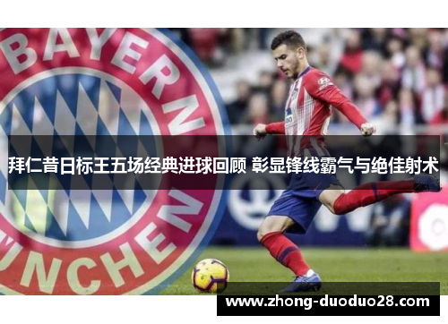 拜仁昔日标王五场经典进球回顾 彰显锋线霸气与绝佳射术