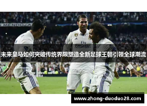 未来皇马如何突破传统界限塑造全新足球王朝引领全球潮流