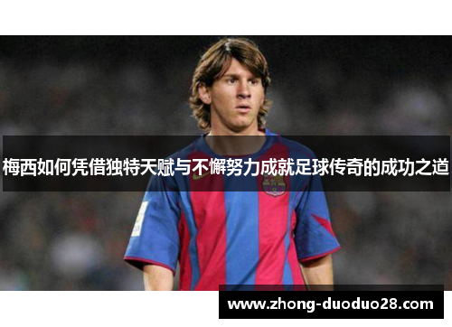 梅西如何凭借独特天赋与不懈努力成就足球传奇的成功之道 梅西如何凭借独特天赋与不懈努力成就足球传奇的成功之道