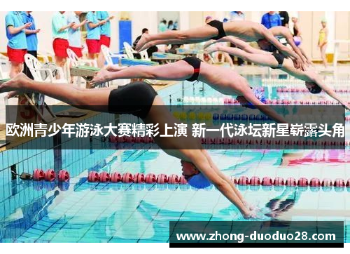 欧洲青少年游泳大赛精彩上演 新一代泳坛新星崭露头角 欧洲青少年游泳大赛精彩上演 新一代泳坛新星崭露头角