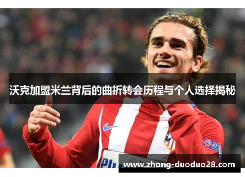 沃克加盟米兰背后的曲折转会历程与个人选择揭秘