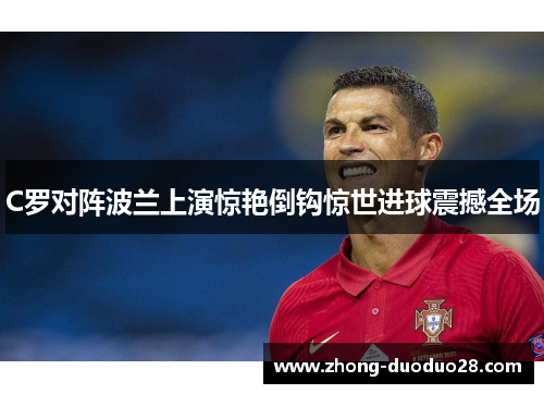 C罗对阵波兰上演惊艳倒钩惊世进球震撼全场