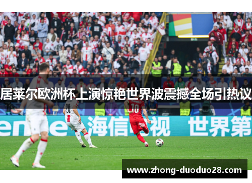 居莱尔欧洲杯上演惊艳世界波震撼全场引热议