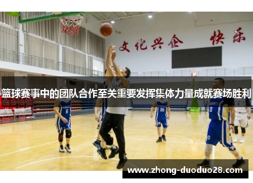篮球赛事中的团队合作至关重要发挥集体力量成就赛场胜利