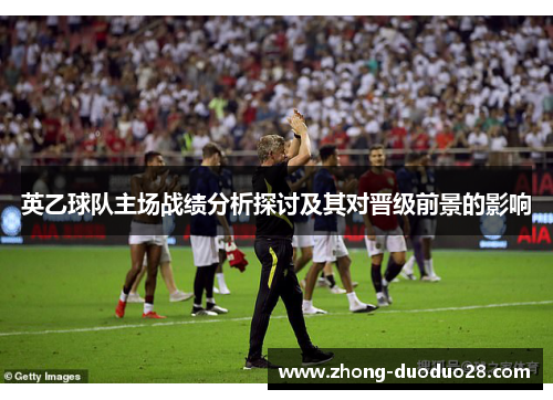 英乙球队主场战绩分析探讨及其对晋级前景的影响