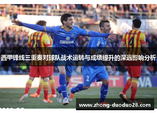 西甲锋线三重奏对球队战术运转与成绩提升的深远影响分析 西甲锋线三重奏对球队战术运转与成绩提升的深远影响分析