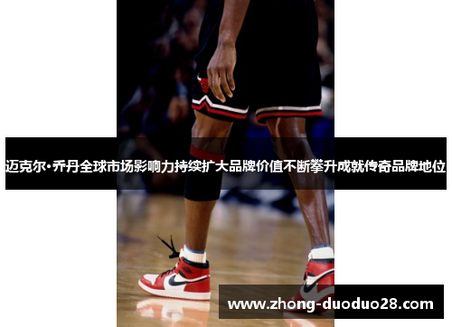 迈克尔·乔丹全球市场影响力持续扩大品牌价值不断攀升成就传奇品牌地位 迈克尔·乔丹全球市场影响力持续扩大品牌价值不断攀升成就传奇品牌地位